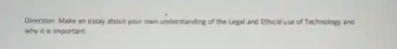 Direction: Make an essay about your own understanding of the Legal and Ethical use of Technology and why it is important.