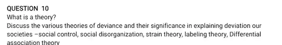 QUESTION 10
 What is a theory?
 Discuss the various theories of deviance and their significance in explaining deviation our societies -social control social disorganization, strain theory, labeling theory,Differential association theory