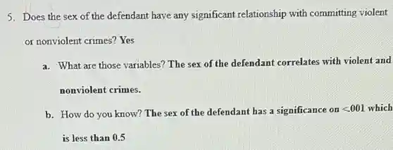 Does the sex of the defendant have any significant relationship with committing violent or nonviolent crimes? Yes a. What are those variables? The sex of the defendant correlates with violent and nonviolent crimes. b. How do you know? The sex of the defendant has a significance on < 001 which is less than 0.5