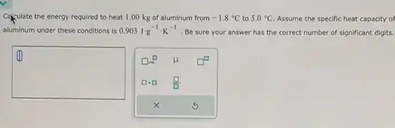 Cajulate the energy required to heat 1.00kg of aluminum from -1.8°C to 5.0°C . Assume the specific heat capacity of aluminum under these conditions is 0.903J*g^(-1)*K^(-1) . Be sure your answer has the correct number of significant digits.