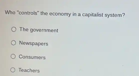 Who "controls" the economy in a capitalist system? The government Newspapers Consumers Teachers