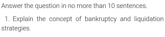 Answer the question in no more than 10 sentences.
 1. Explain the concept of bankruptcy and liquidation strategies.