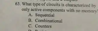 What type of circuits is characterized by only active components with no memory A. Sequential B. Combinational C. Counters