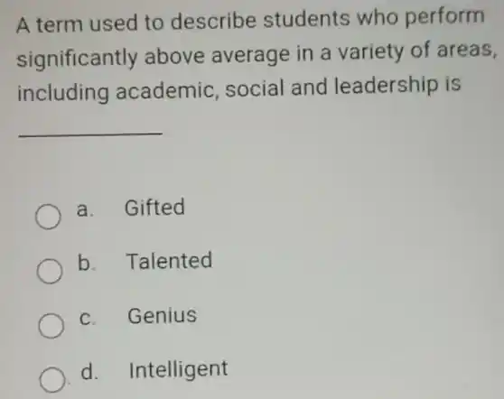 A term used to describe students who perform significantly above average in a variety of areas, including academic, social and leadership is qquad a. Gifted b. Talented c. Genius d. Intelligent