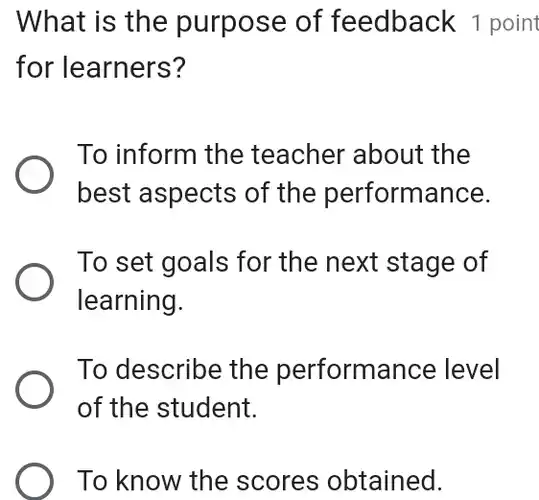 What is the purpose of feedback 1 poin for learners? To inform the teacher about the best aspects of the performance. To set goals for the next stage of learning. To describe the performance level of the student. To know the scores obtained.