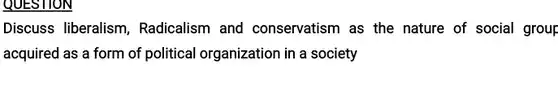 Discuss liberalism , Radicalism and conservatism as the nature of social group acquired as a form of political organization in a society