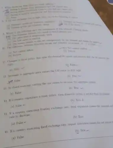 (d) Ninar: 5. If the real exr fiel The domestic interest rate equal io (4) Not capicial intliow (b) Export? (e) Net capital outhise (i) lingort right. (a) Thas 12 tracrease in sgeregate price causes the 1.M curve to shity right False (b) True 4 (a) False: (b) True 14. If a countre experience a trade deficit, then domestic saving is greater than mustmant (a) False 2 15. If a country exercising floating exchange rate, fiscal expansion causes the nominal of rate to decrease. (a) False (b) True 10. If a country exercising fixed exchange rate, import rectricion causes the net expont (a) False (b) the
