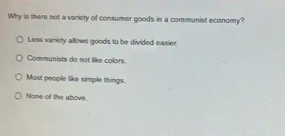 Why is there not a variety of consumer goods in a communist economy? Less variety allows goods to be divided easier. Communists do not like colors. Most people Rike simple things. None of the above.