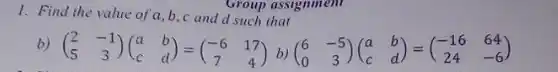 1. Find the value of a ,b,c and d such that Group assignment
 b) $(} 2&-1 5&3 )$
 $(} 6&-5 0&3 )$