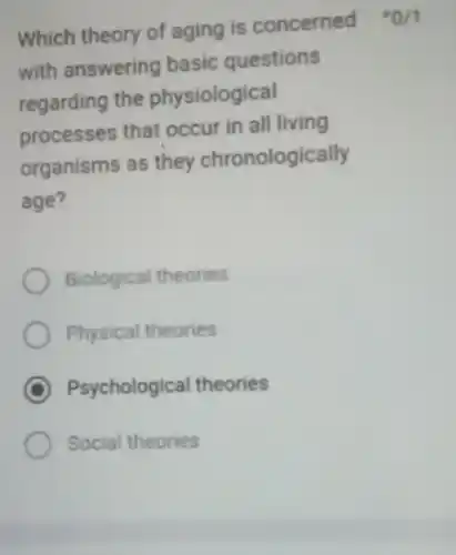 Which theory of aging is concerned *0/1 with answering basic questions regarding the physiological processes that occur in all living organisms as they chronologically age? Biological theories Physical theories Psychological theories Social theories