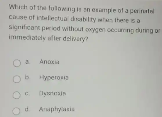 Which of the following is an example of a perinatal cause of intellectual disability when there is a significant period without oxygen occurring during or immediately after delivery? a. Anoxia b. Hyperoxia c. Dysnoxia d. Anaphylaxia