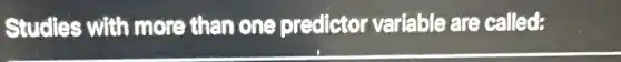 Studles with more than one predictor variable are called: