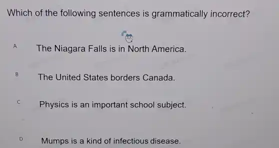 Which of the following sentences is grammatically incorrect? A The Niagara Falls is in North America. B The United States borders Canada. c Physics is an important school subject. D Mumps is a kind of infectious disease.