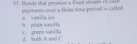 55. Bonds that promise a fixed stream of cash payments over a finite time period is called
 a. vanilla ice
 b. plain vanilla
 c. green vanilla
 d. both A and C