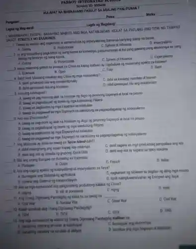 IKA-APAT NA MARKAHANG PASULIT SA ARALING PANLIPUNAN 7
 INTEGRATED School ID:500498
 Lagda ng Mag-aaral: Lagda ng Magulang:
 Pangalan:
 MARAMIHANG PAGPILI:BASAHING MABUTI ANG MGA KATANUNGAN ISULAT SA PATLANG ANG TITIK NG TAMANG SAGOT STRICTLY I NO ERASURES.
 1. Tawag sa tuwiran ang pagkontrol at pamamahala ng imperyalistang bansa sa kaniyang sakop na bansa.
 . D Imperyalismo
 C. Sphere of Influence
 A. Colony
 B . Protectorate
 2. Ito ang ekslusibong pagkontrol ng isang bansa sa komersiyo pamumuhunan at iba pang gawaing pang -ekonomiya sa isang bahaging teritoryo ng isang bansa.
 D Imperyalismo
 B Protectorate
 C. Sphere of Influence
 A. Colony
 3. Isang halamang gamot na pinasok sa China na kapag inabuso ay nagdudulot ng masamang epekto sa katawan.
 D. Basil
 A. Eidelwiss
 B. Opyo
 C. Tulip
 4. Bakit hindi lubusang nasakop ang China ng mga mananakop?
 C. dahil sa kanilang mandate of heaven
 A. dahil ipinatupad nila ang extraterritoriality
 D. dahil ipinatupad nila ang isolationism
 B. dahil ipinatupad nila ang socialism
 5. Ano ang sanduguan?
 A. tawag sa pag-inom ng alak na hinaluan ng dugo ng pinunong Espanyol at local na pinuno
 B. tawag sa pagbabayad ng buwis ng mga katutubong Pilipino
 C. tawag sa pagkontrol ng mga Espanyol sa kalakalan.
 D. tawag sa paggawad sa mga Espanyol na nakatulong sa pagpapalaganap ng kolonyalismo 6. Ano ang Encomienda?
 A. tawag sa pag-inom ng alak na hinaluan ng dugo ng pinunong Espanyol at local na pinuno
 B. tawag sa pagbabayad ng buwis ng mga katutubong Pilipino
 C. tawag sa pagkontrol ng mga Espanyol sa kalakalan.
 D. tawag sa paggawad sa mga Espanyol na nakatulong sa pagpapalaganap ng kolonyalismo 7. Ang Moluccas ay kilala sa tawag na Spice Island dahil?
 A. dahil maanghang ang lupain kapag itoy natikman
 C. dahil sagana sa mga produktong pampalasa ang isla
 B. dahil ang isIa ay binisita ng grupong Spice Girls
 D. dahil ang isla ay sagana sa spicy noodles
 8. Sila ang unang Europeo na dumating sa Indonesia
 C. French
 D. Italian
 A. Portuges
 B. Dutch
 9. Ano ang naging epekto ng kolonyalismo at imperyalismo sa Asya?
 c nagkaroon ng hidwaan sa pagitan ng ating mga ninuno
 A Bumagsak ang Sistema ng agrikultura
 B. humina ang Sistema ng transportasyon
 D. hindi naimpluwensiyahan ng Europeo ang Asya 10. Alin sa mga sumusunod ang pangunahing produktong kalakal ng China?
 A. saging
 B. silk at porselana
 C. niyog
 D. mais
 11. Ang Unang Digmaang Pandaigdig ay kilala rin sa tawag na
 C. Great War
 D. Civil War
 A. Cold War
 B. Nuclear War
 12. Kailan sumiklab ang Unang Digmaang Pandaigdig?
 C. 1918
 D. 1945
 A. 1914
 B. 1919
 13. Ang mga sumusunod ay epekto ng Unang Digmaang Pandaigdig maliban sa:
 c bumagsak ang ekonomiya
 A maraming nasirang ari-arian at kabuhayan
 D. lumakas ang mga Negosyo at kalakalan
 g , maraming namatay na sundalo at sibilyan