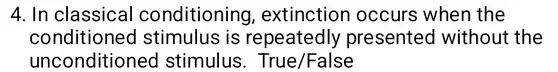 In classical conditioning, extinction occurs when the conditioned stimulus is repeatedly presented without the unconditioned stimulus. True/False