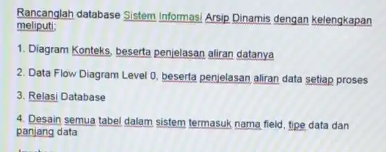 Rancanglah database Sistem Informasi Arsip Dinamis dengan kelengkapan meliputi:
 1. Diagram Konteks beserta penjelasan aliran datanya
 2. Data Flow Diagram Level 0, beserta penjelasan aliran data setiap proses
 3. Relasi Database
 4. Desain semua tabel dalam sistem termasuk nama field, tipe data dan panjang data