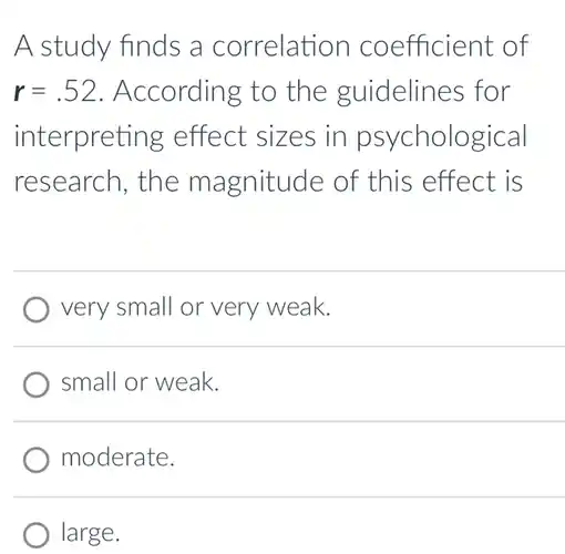 A study finds a correlation coefficient of r=.52 . According to the guidelines for interpreting effect sizes in psychological research, the magnitude of this effect is very small or very weak. small or weak. moderate. large.