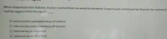 When diagnosed with diabetes, Evelyn resolved that she would do whatever it took to gain control over her disorder. Her method of coping suggests that she has an __
 extrinsically motivated locus of control
 intrinsically motivated locus of control
 internal locus of control
 external locus of control