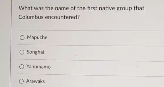 What was the name of the first native group that Columbus encountered?
 Mapuche
 Songhai
 Yanomamo
 Arawaks