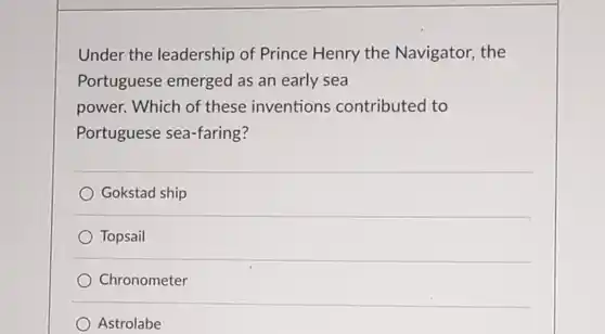 Under the leadership of Prince Henry the Navigator, the Portuguese emerged as an early sea power. Which of these inventions contributed to Portuguese sea-faring?
 Gokstad ship
 Topsail
 Chronometer
 Astrolabe