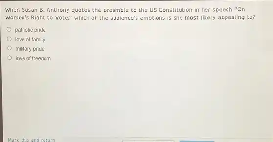 When Susan B. Anthony quotes the preamble to the US Constitution in her speech "On Women's Right to Vote " which of the audience's emotions is she most likely appealing to?
 patriotic pride
 love of family
 military pride
 love of freedom