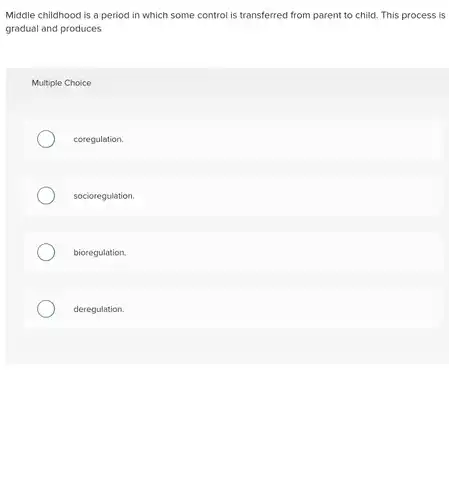 Middle childhood is a period in which some control is transferred from parent to child. This process is gradual and produces
 Multiple Choice
 coregulation.
 socioregulation.
 bioregulation.
 deregulation.