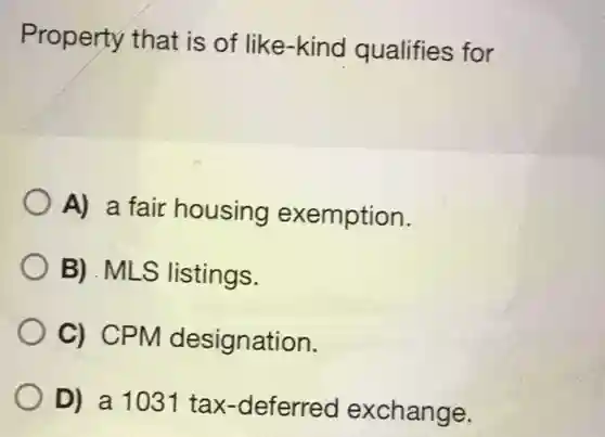 Property that is of like-kind qualifies for A) a fair housing exemption. B) MLS listings. C) CPM designation. D) a 1031 tax-deferred exchange.