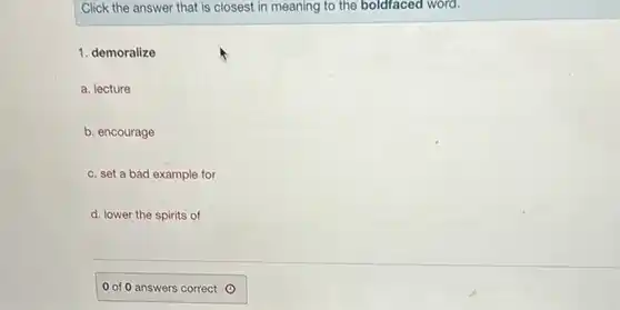 Click the answer that is closest in meaning to the boldfaced word. demoralize a. lecture b. encourage c. set a bad example for d. lower the spirits of 0 of 0 answers correct