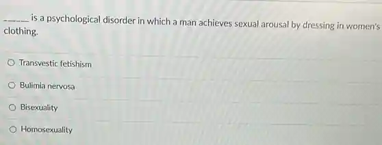 __ is a psychological disorder in which a man achieves sexual arousal by dressing in women's clothing.
 Transvestic fetishism
 Bulimia nervosa
 Bisexuality
 Homosexuality