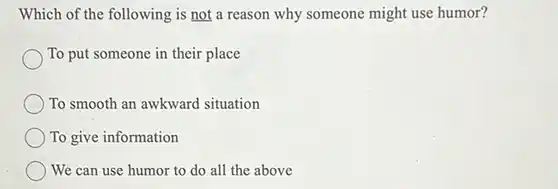 Which of the following is not a reason why someone might use humor?
 To put someone in their place
 To smooth an awkward situation
 To give information
 We can use humor to do all the above