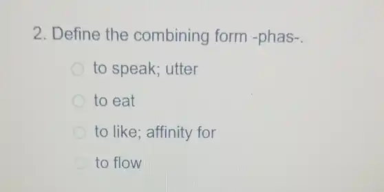 2. Define the combining form -phas-.
 to speak;utter
 to eat
 to like;affinity for
 to flow