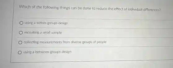 Which of the following things can be done to reduce the effect of individual differences?
 using a within-groups design
 recruiting a small sample
 collecting measurements from diverse groups of people
 using a between-group.s design