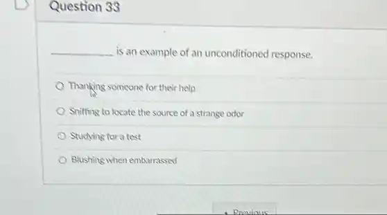 Question 33
 __
 is an example of an unconditioned response.
 Thanking someone for their help
 Sniffing to locate the source of a strange odor
 Studying for a test
 Blushing when embarrassed