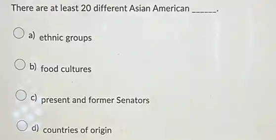 There are at least 20 different Asian American
 __
 a) ethnic groups
 b) food cultures
 c) present and former Senators
 d) countries of origin