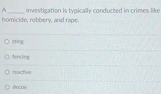 A __ investigation is typically conducted in crimes like homicide, robbery , and rape.
 sting
 fencing
 reactive
 decoy
