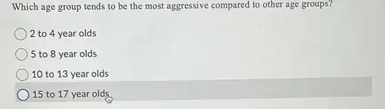 Which age group tends to be the most aggressive compared to other age groups?
 2 to 4 year olds
 5 to 8 year olds
 10 to 13 year olds
 ) 15 to 17 year olds.