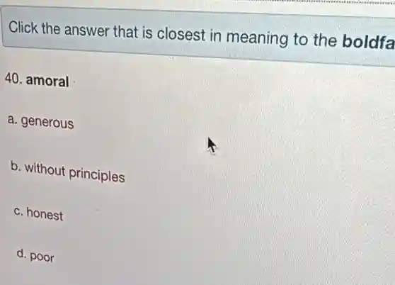 Click the answer that is closest in meaning to the boldfa 40. amoral a. generous b. without principles c. honest d. poor