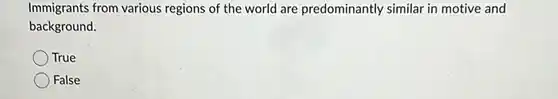 Immigrants from various regions of the world are predominantly similar in motive and background.
 True
 False