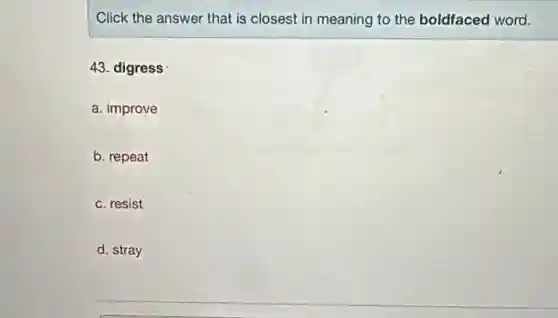 Click the answer that is closest in meaning to the boldfaced word.
 43. digress
 a. improve
 b. repeat
 c. resist
 d. stray