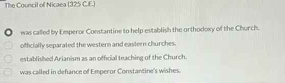 The Council of Nicaea (325 C.E
 was called by Emperor Constantine to help establish the orthodoxy of the Church
 officially separated the western and eastern churches
 established Arianism as an official teaching of the Church.
 was called in defiance of Emperor Constantine's wishes