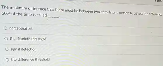 The minimum difference that there must be between two stimuli for a person to detect the difference 50% 
 of the time is called __
 perceptual set
 the absolute threshold
 signal detection
 the difference threshold