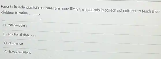 Parents in individualistic cultures are more likely than parents in collectivist cultures to teach their children to value __
 independence
 emotional closeness
 obedience
 family traditions