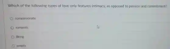 Which of the following types of love only features intimacy, as opposed to passion and commitment?
 companionate
 romantic
 liking
 empty