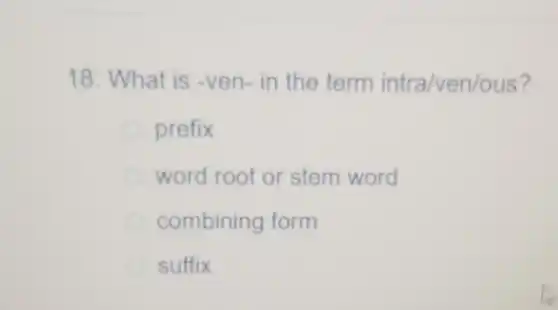 18. What is -ven- in the term intra/ven/ous 7
 prefix
 word root or stem word
 combining form
 suffix