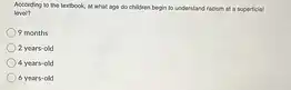 According to the textbook, at what age do children begin to understand racism at a superficial level? 9 months 2 years-old 4 years-old 6 years-old