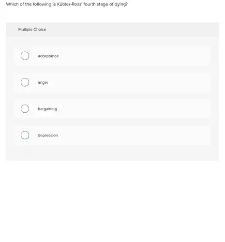 Which of the following is Kủbler-Ross' fourth stage of dying?
 Multiple Choice
 acceptance
 anger
 bargaining
 depression