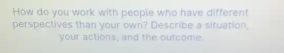 How do you work with people who have different perspectives than your own?Describe a situation, your actions, and the outcome.