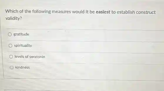 Which of the following measures would it be easiest to establish construct validity?
 gratitude
 spirituality
 levels of seratonin
 kindness