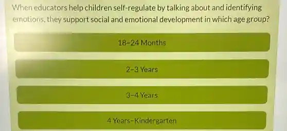 When educators help children self-regulate by talking about and identifying emotions, they support social and emotional development in which age group?
 18-24 Months
 2-3 Years
 3-4 Years
 4 Years-Kindergarten